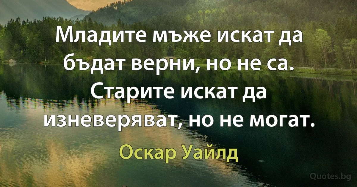 Младите мъже искат да бъдат верни, но не са. Старите искат да изневеряват, но не могат. (Оскар Уайлд)