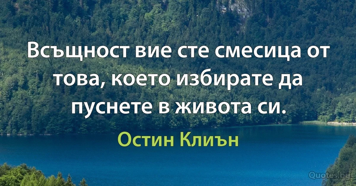 Всъщност вие сте смесица от това, което избирате да пуснете в живота си. (Остин Клиън)