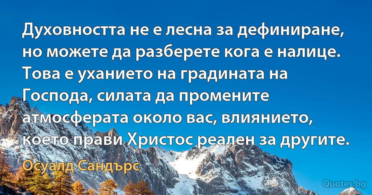 Духовността не е лесна за дефиниране, но можете да разберете кога е налице. Това е уханието на градината на Господа, силата да промените атмосферата около вас, влиянието, което прави Христос реален за другите. (Осуалд Сандърс)