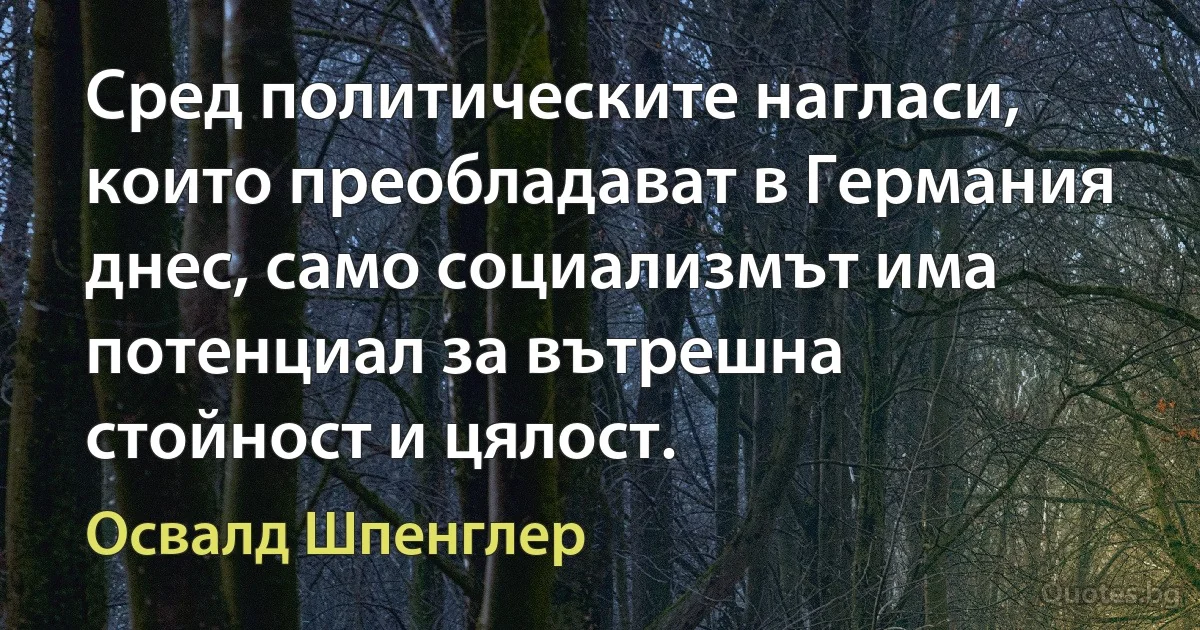 Сред политическите нагласи, които преобладават в Германия днес, само социализмът има потенциал за вътрешна стойност и цялост. (Освалд Шпенглер)