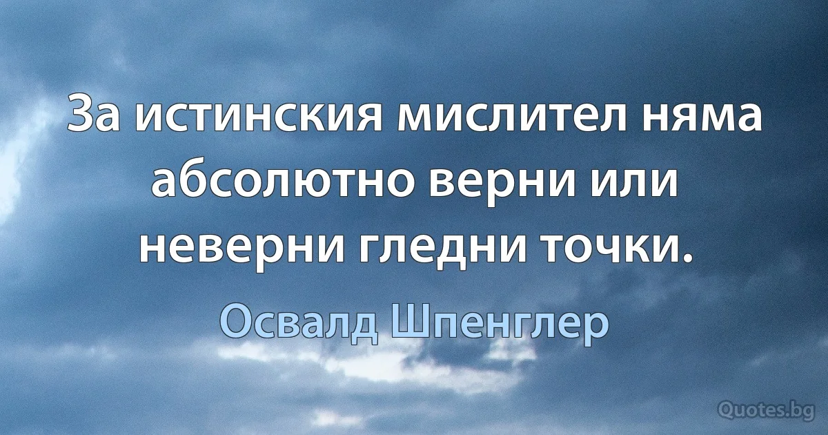 За истинския мислител няма абсолютно верни или неверни гледни точки. (Освалд Шпенглер)