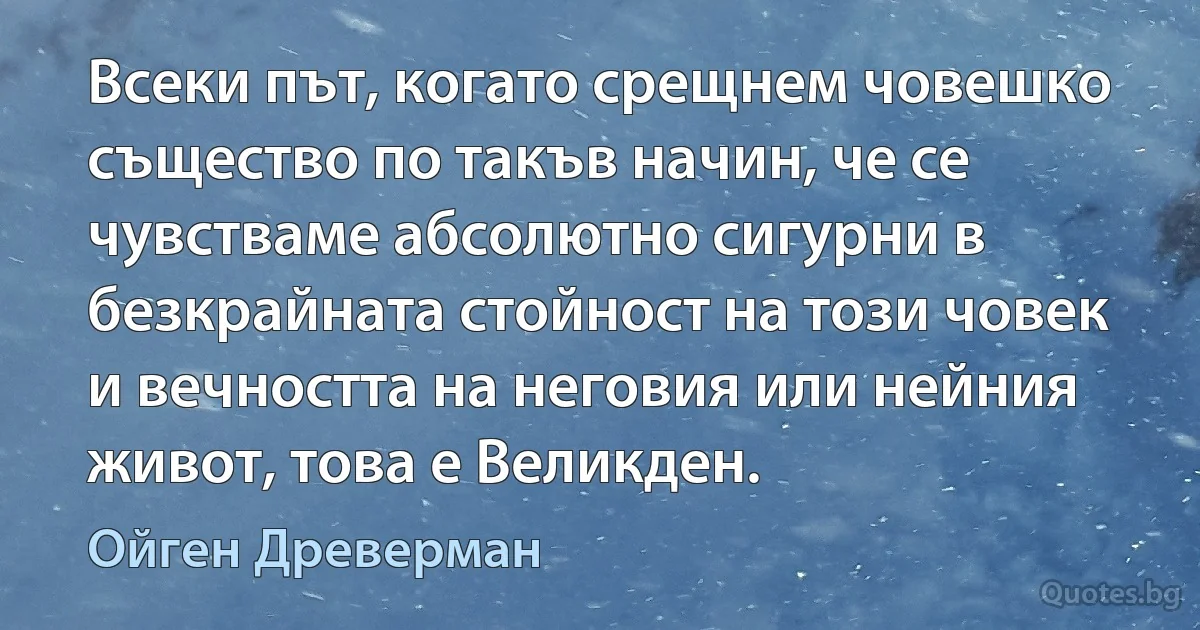 Всеки път, когато срещнем човешко същество по такъв начин, че се чувстваме абсолютно сигурни в безкрайната стойност на този човек и вечността на неговия или нейния живот, това е Великден. (Ойген Древерман)