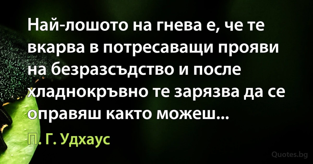 Най-лошото на гнева е, че те вкарва в потресаващи прояви на безразсъдство и после хладнокръвно те зарязва да се оправяш както можеш... (П. Г. Удхаус)