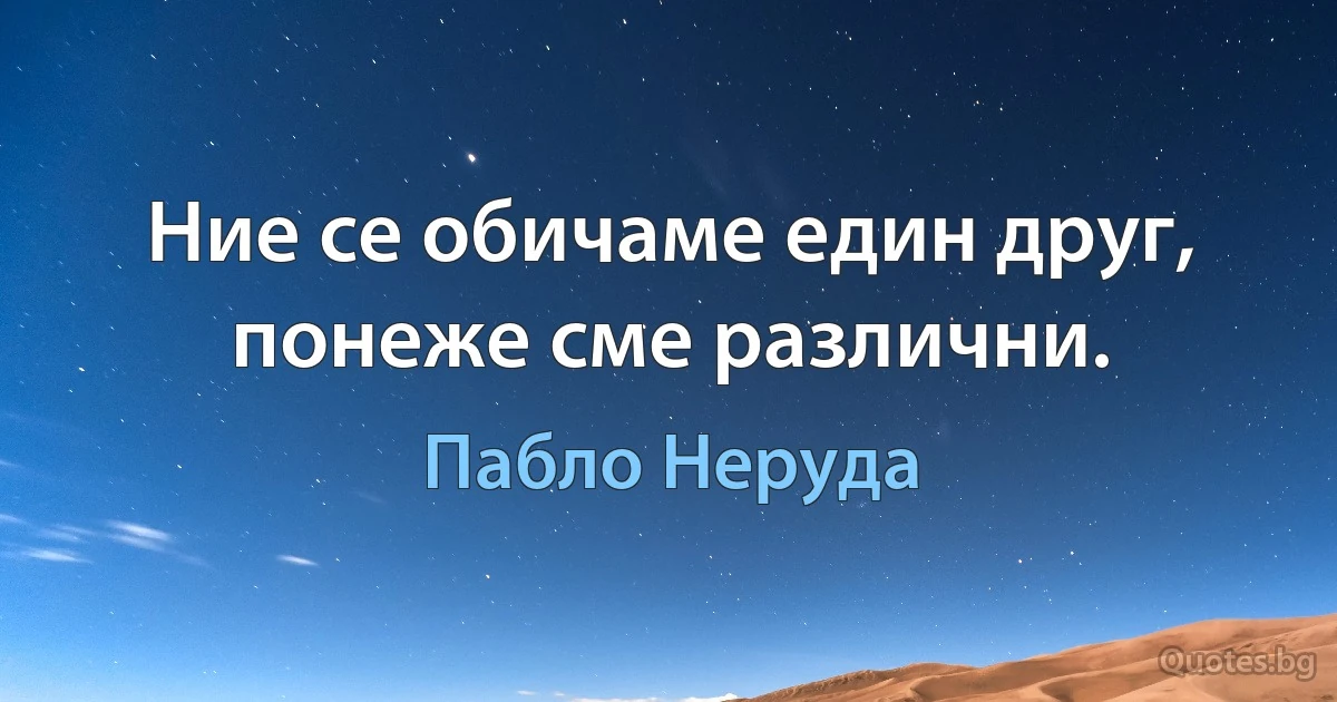 Ние се обичаме един друг, понеже сме различни. (Пабло Неруда)