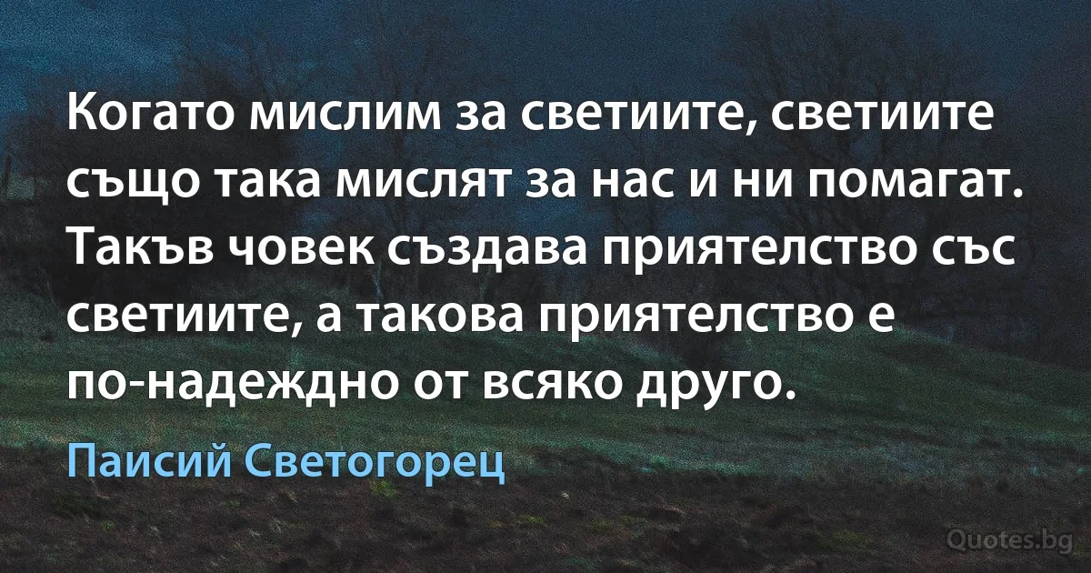 Когато мислим за светиите, светиите също така мислят за нас и ни помагат. Такъв човек създава приятелство със светиите, а такова приятелство е по-надеждно от всяко друго. (Паисий Светогорец)