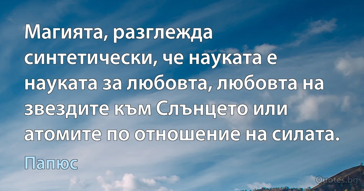 Магията, разглежда синтетически, че науката е науката за любовта, любовта на звездите към Слънцето или атомите по отношение на силата. (Папюс)