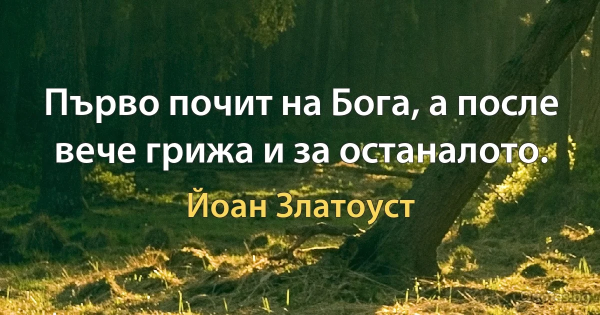 Първо почит на Бога, а после вече грижа и за останалото. (Йоан Златоуст)