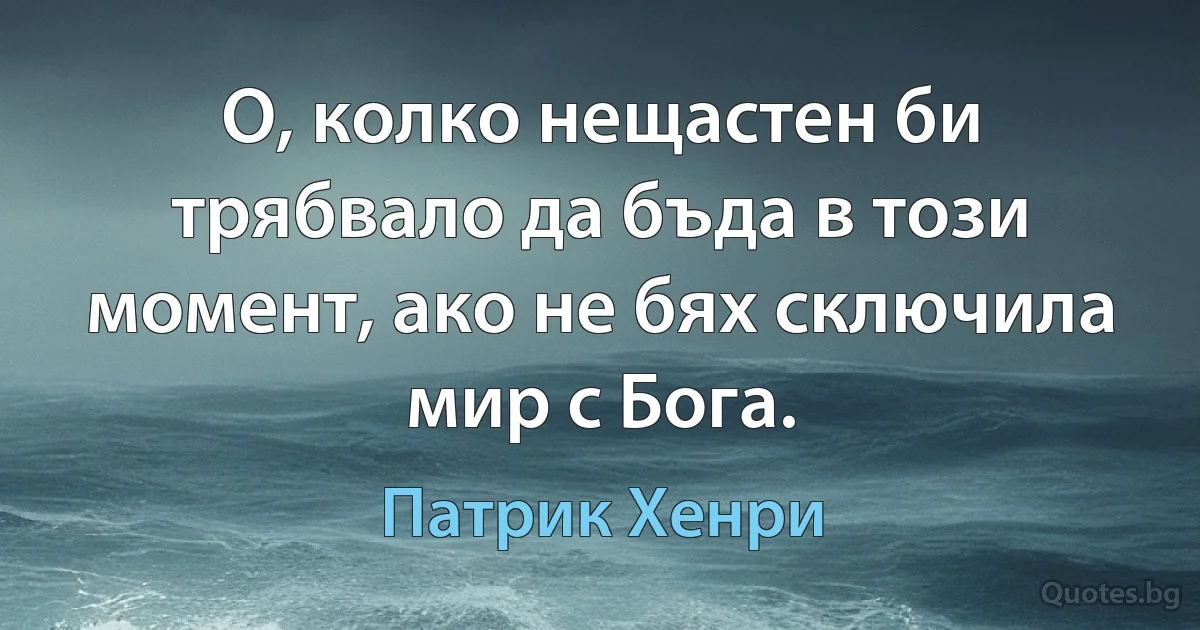 О, колко нещастен би трябвало да бъда в този момент, ако не бях сключила мир с Бога. (Патрик Хенри)