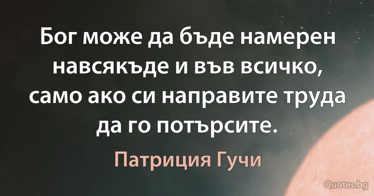 Бог може да бъде намерен навсякъде и във всичко, само ако си направите труда да го потърсите. (Патриция Гучи)