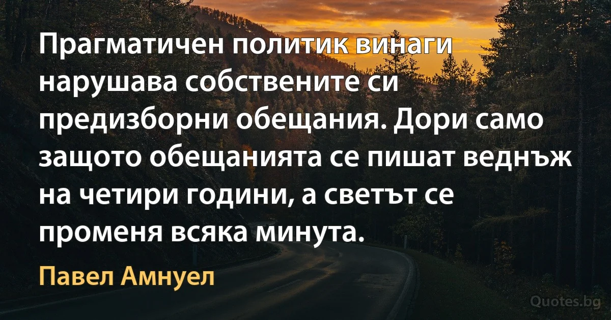 Прагматичен политик винаги нарушава собствените си предизборни обещания. Дори само защото обещанията се пишат веднъж на четири години, а светът се променя всяка минута. (Павел Амнуел)