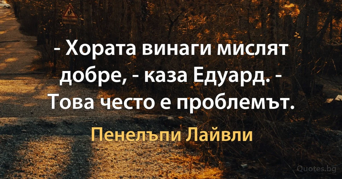 - Хората винаги мислят добре, - каза Едуард. - Това често е проблемът. (Пенелъпи Лайвли)