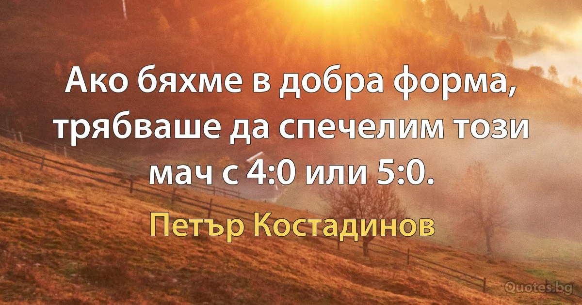 Ако бяхме в добра форма, трябваше да спечелим този мач с 4:0 или 5:0. (Петър Костадинов)