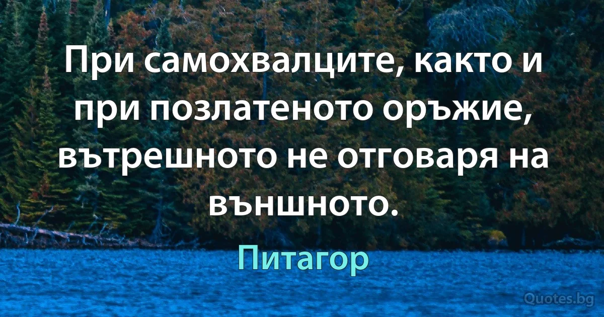 При самохвалците, както и при позлатеното оръжие, вътрешното не отговаря на външното. (Питагор)