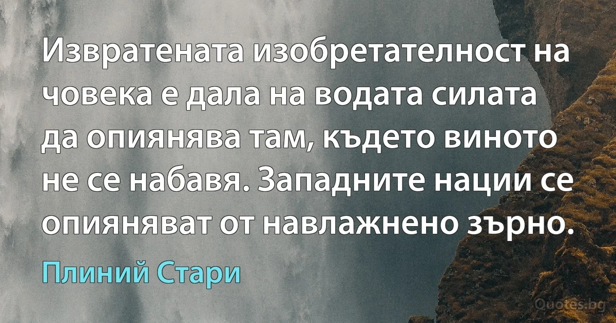 Извратената изобретателност на човека е дала на водата силата да опиянява там, където виното не се набавя. Западните нации се опияняват от навлажнено зърно. (Плиний Стари)