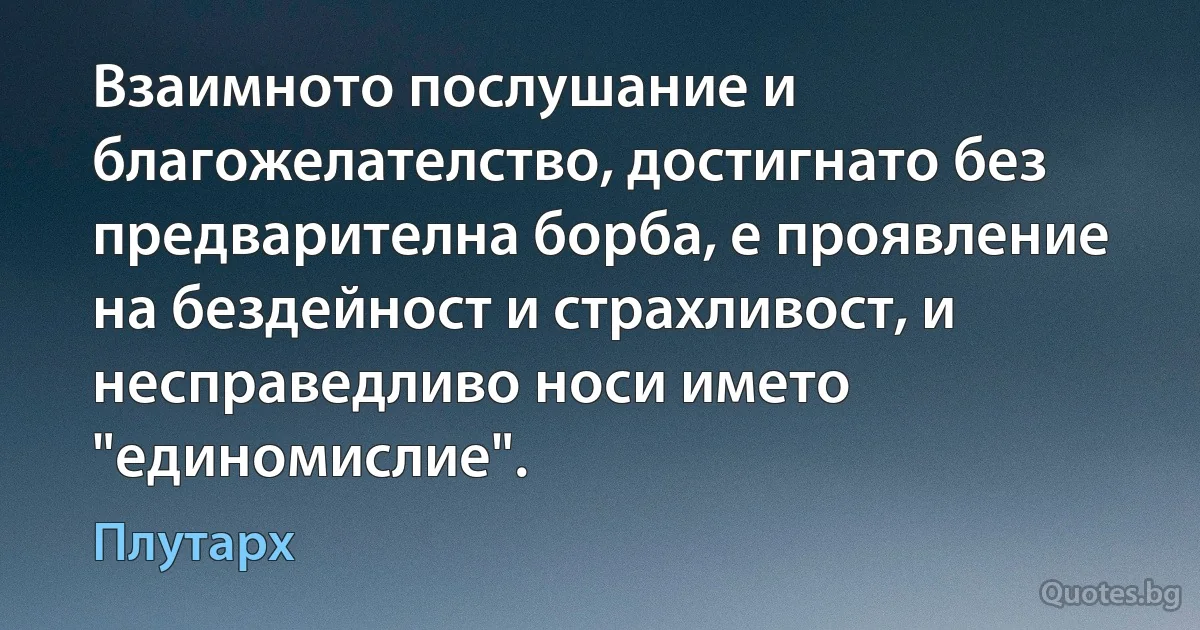 Взаимното послушание и благожелателство, достигнато без предварителна борба, е проявление на бездейност и страхливост, и несправедливо носи името "единомислие". (Плутарх)