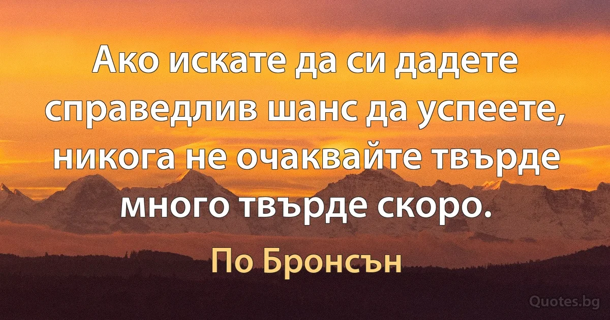 Ако искате да си дадете справедлив шанс да успеете, никога не очаквайте твърде много твърде скоро. (По Бронсън)