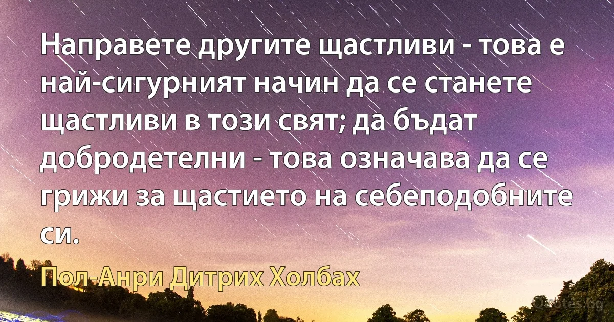 Направете другите щастливи - това е най-сигурният начин да се станете щастливи в този свят; да бъдат добродетелни - това означава да се грижи за щастието на себеподобните си. (Пол-Анри Дитрих Холбах)