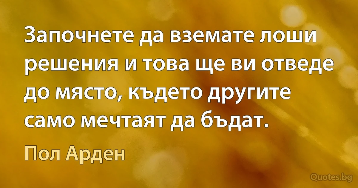 Започнете да вземате лоши решения и това ще ви отведе до място, където другите само мечтаят да бъдат. (Пол Арден)