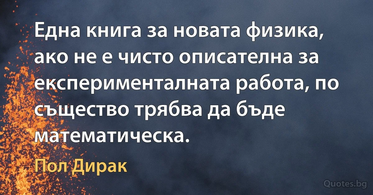 Една книга за новата физика, ако не е чисто описателна за експерименталната работа, по същество трябва да бъде математическа. (Пол Дирак)