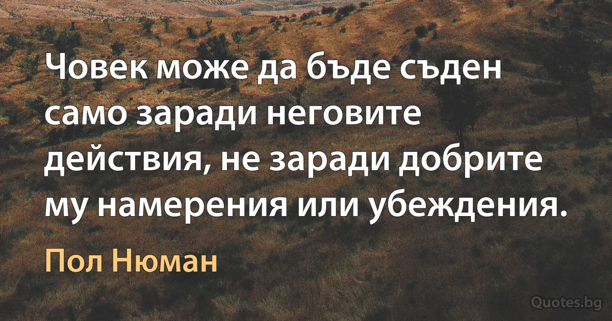 Човек може да бъде съден само заради неговите действия, не заради добрите му намерения или убеждения. (Пол Нюман)