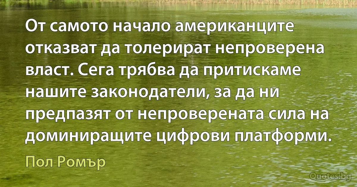 От самото начало американците отказват да толерират непроверена власт. Сега трябва да притискаме нашите законодатели, за да ни предпазят от непроверената сила на доминиращите цифрови платформи. (Пол Ромър)