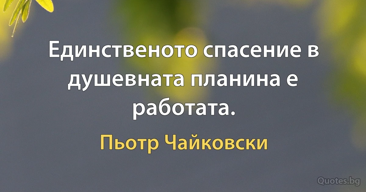 Единственото спасение в душевната планина е работата. (Пьотр Чайковски)