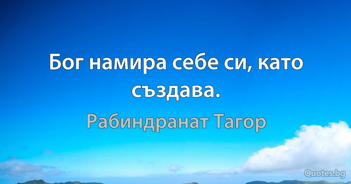 Бог намира себе си, като създава. (Рабиндранат Тагор)