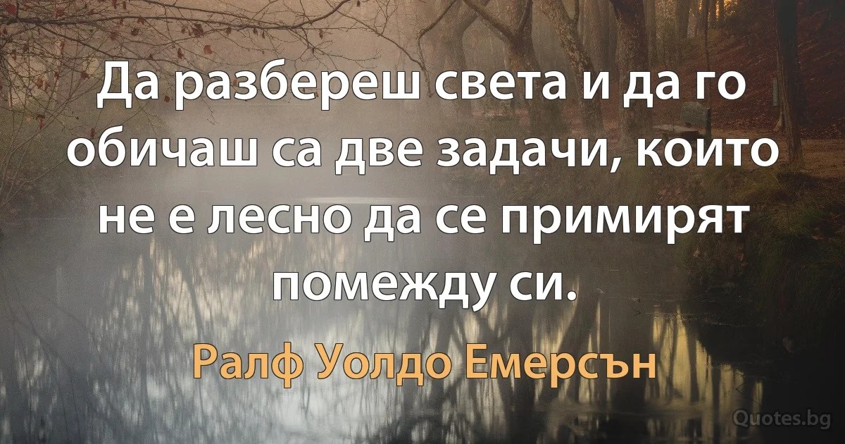 Да разбереш света и да го обичаш са две задачи, които не е лесно да се примирят помежду си. (Ралф Уолдо Емерсън)