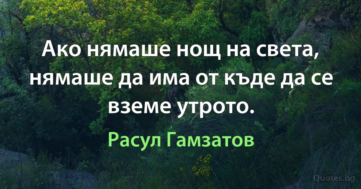 Ако нямаше нощ на света, нямаше да има от къде да се вземе утрото. (Расул Гамзатов)