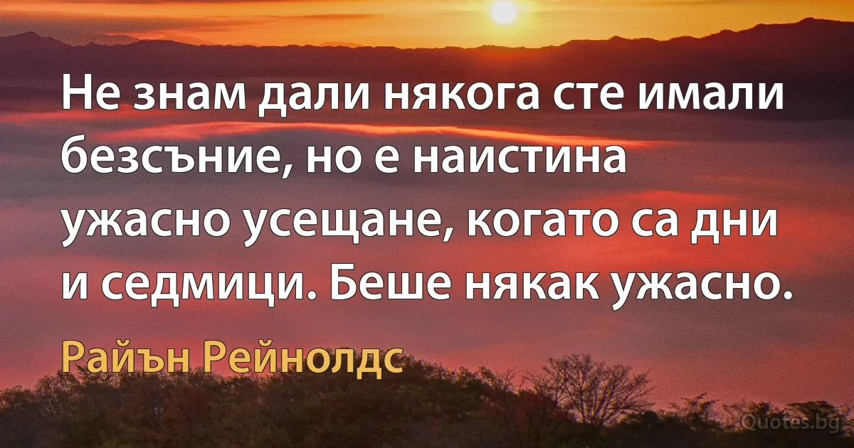 Не знам дали някога сте имали безсъние, но е наистина ужасно усещане, когато са дни и седмици. Беше някак ужасно. (Райън Рейнолдс)