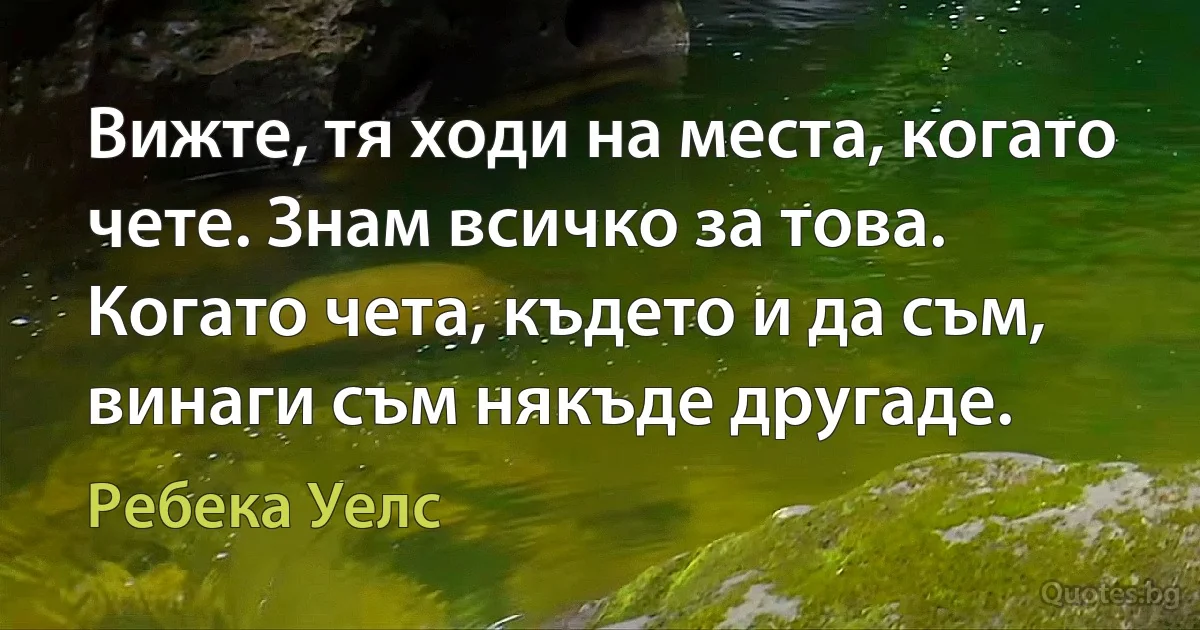 Вижте, тя ходи на места, когато чете. Знам всичко за това. Когато чета, където и да съм, винаги съм някъде другаде. (Ребека Уелс)