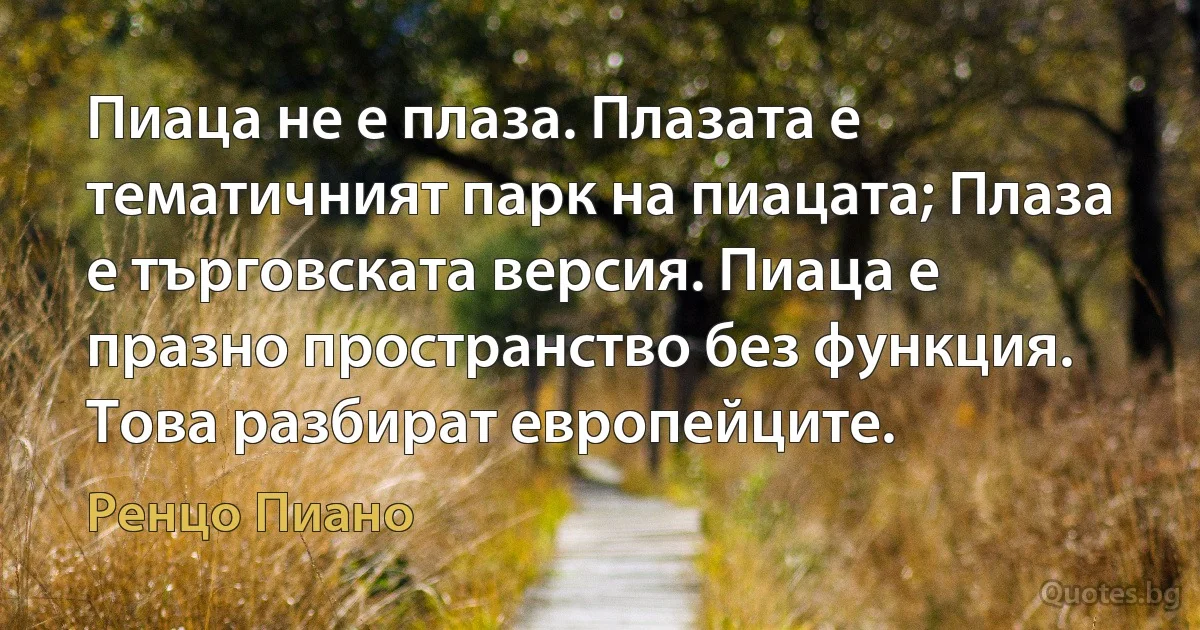 Пиаца не е плаза. Плазата е тематичният парк на пиацата; Плаза е търговската версия. Пиаца е празно пространство без функция. Това разбират европейците. (Ренцо Пиано)