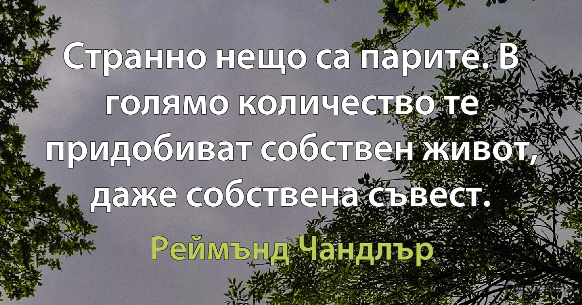 Странно нещо са парите. В голямо количество те придобиват собствен живот, даже собствена съвест. (Реймънд Чандлър)