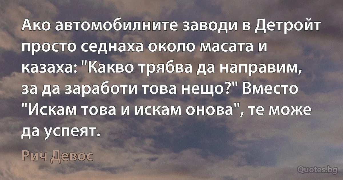 Ако автомобилните заводи в Детройт просто седнаха около масата и казаха: "Какво трябва да направим, за да заработи това нещо?" Вместо "Искам това и искам онова", те може да успеят. (Рич Девос)