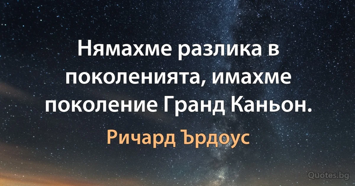 Нямахме разлика в поколенията, имахме поколение Гранд Каньон. (Ричард Ърдоус)