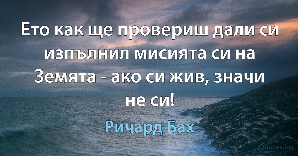 Ето как ще провериш дали си изпълнил мисията си на Земята - ако си жив, значи не си! (Ричард Бах)