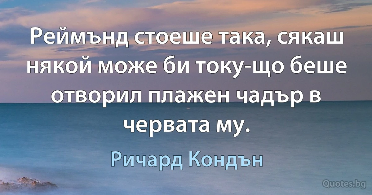 Реймънд стоеше така, сякаш някой може би току-що беше отворил плажен чадър в червата му. (Ричард Кондън)