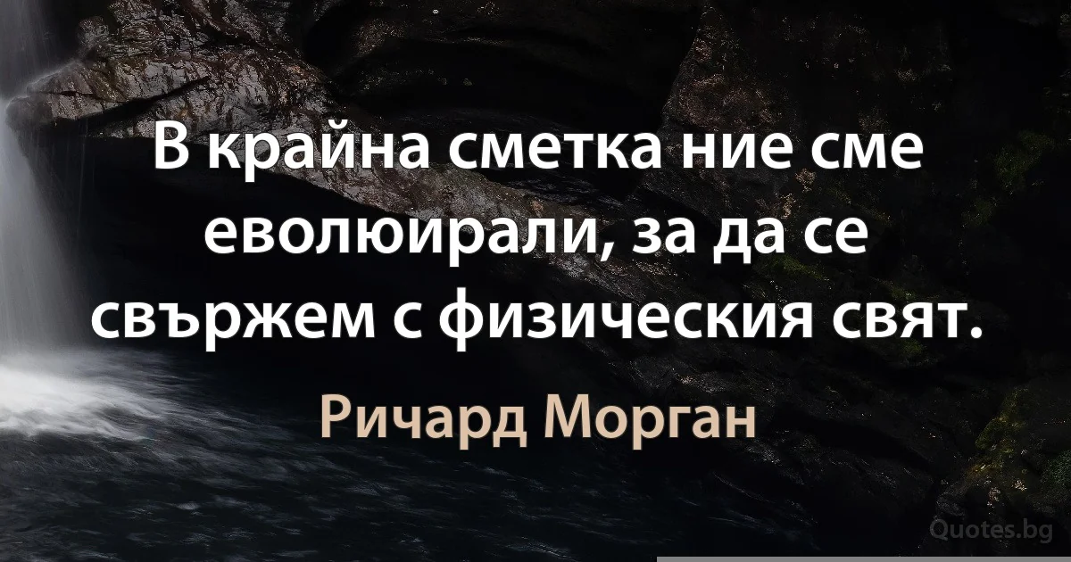 В крайна сметка ние сме еволюирали, за да се свържем с физическия свят. (Ричард Морган)