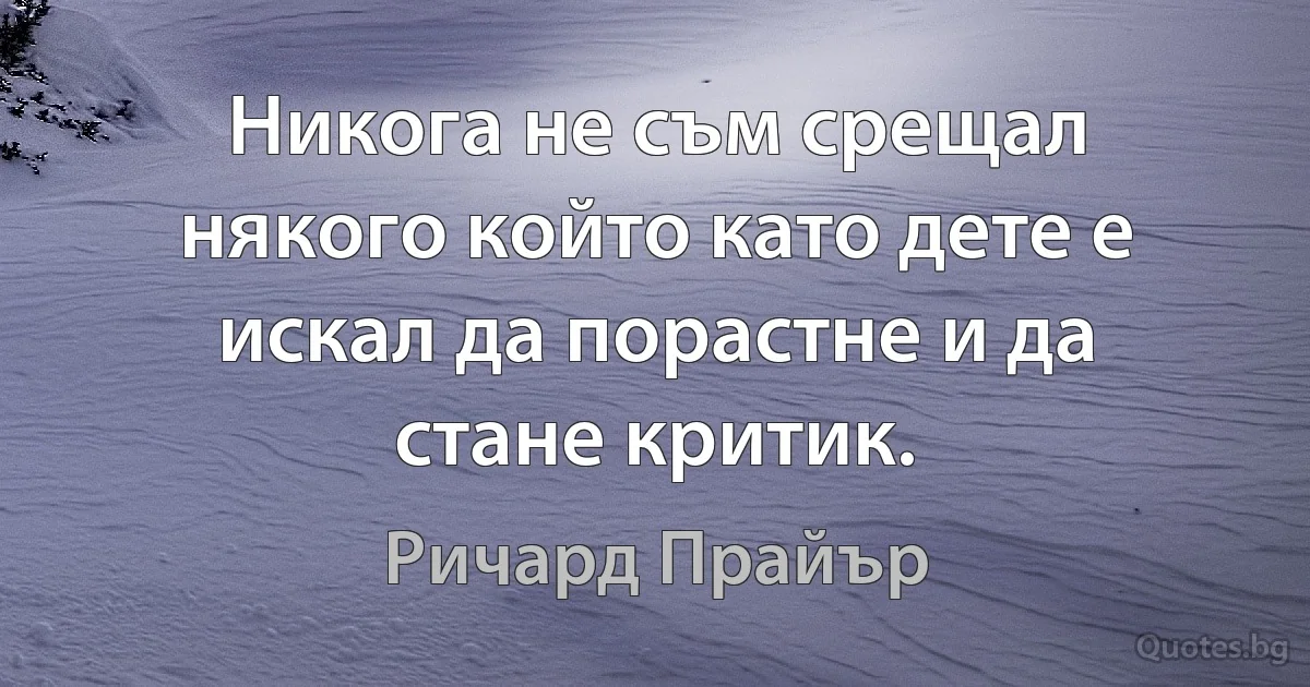 Никога не съм срещал някого който като дете е искал да порастне и да стане критик. (Ричард Прайър)