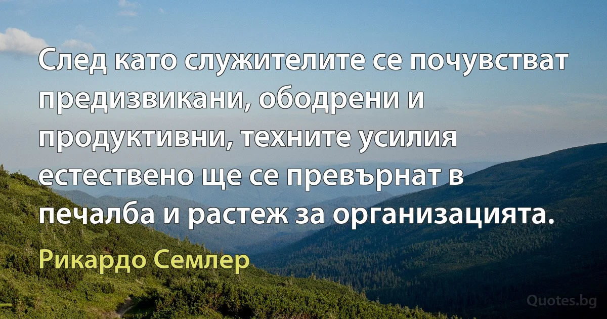 След като служителите се почувстват предизвикани, ободрени и продуктивни, техните усилия естествено ще се превърнат в печалба и растеж за организацията. (Рикардо Семлер)