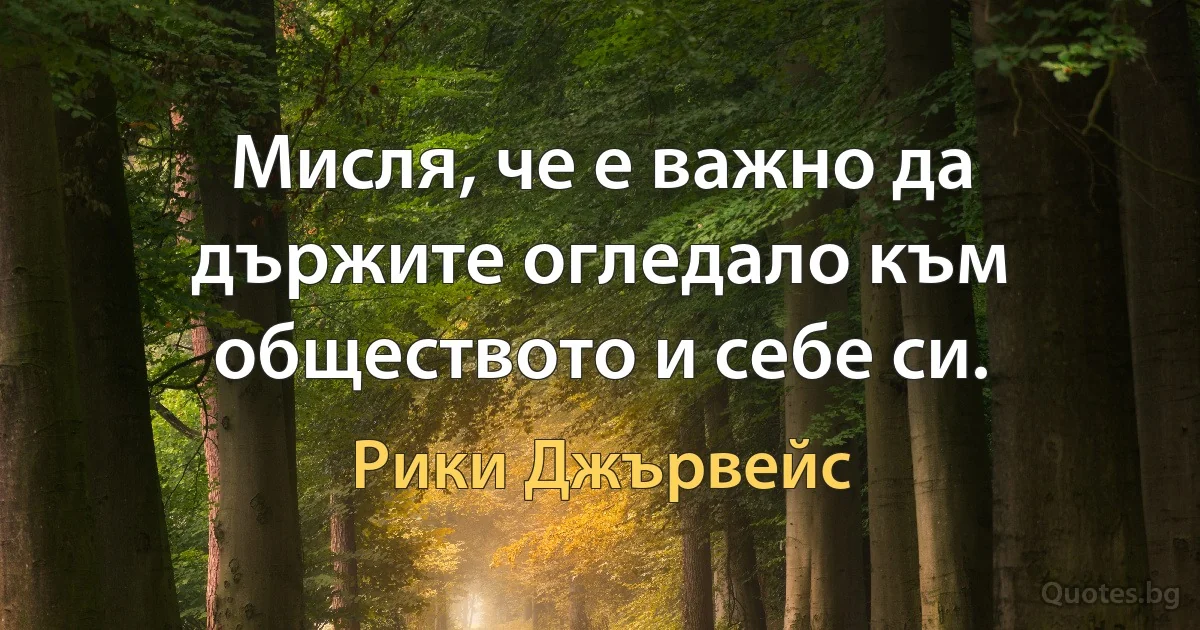 Мисля, че е важно да държите огледало към обществото и себе си. (Рики Джървейс)