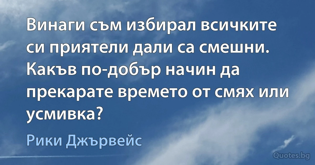 Винаги съм избирал всичките си приятели дали са смешни. Какъв по-добър начин да прекарате времето от смях или усмивка? (Рики Джървейс)