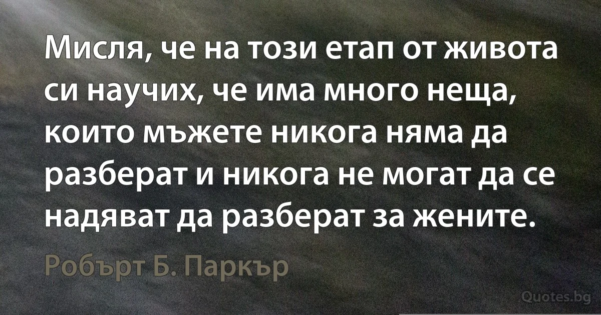 Мисля, че на този етап от живота си научих, че има много неща, които мъжете никога няма да разберат и никога не могат да се надяват да разберат за жените. (Робърт Б. Паркър)