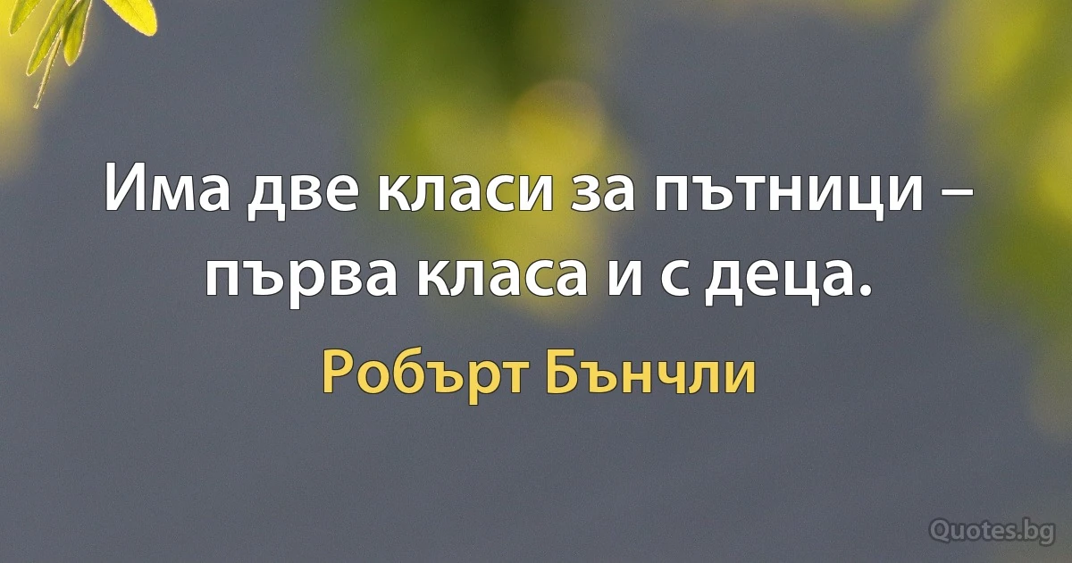 Има две класи за пътници – първа класа и с деца. (Робърт Бънчли)