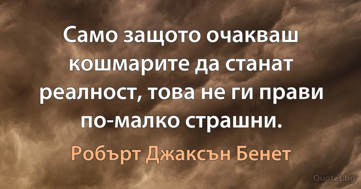 Само защото очакваш кошмарите да станат реалност, това не ги прави по-малко страшни. (Робърт Джаксън Бенет)