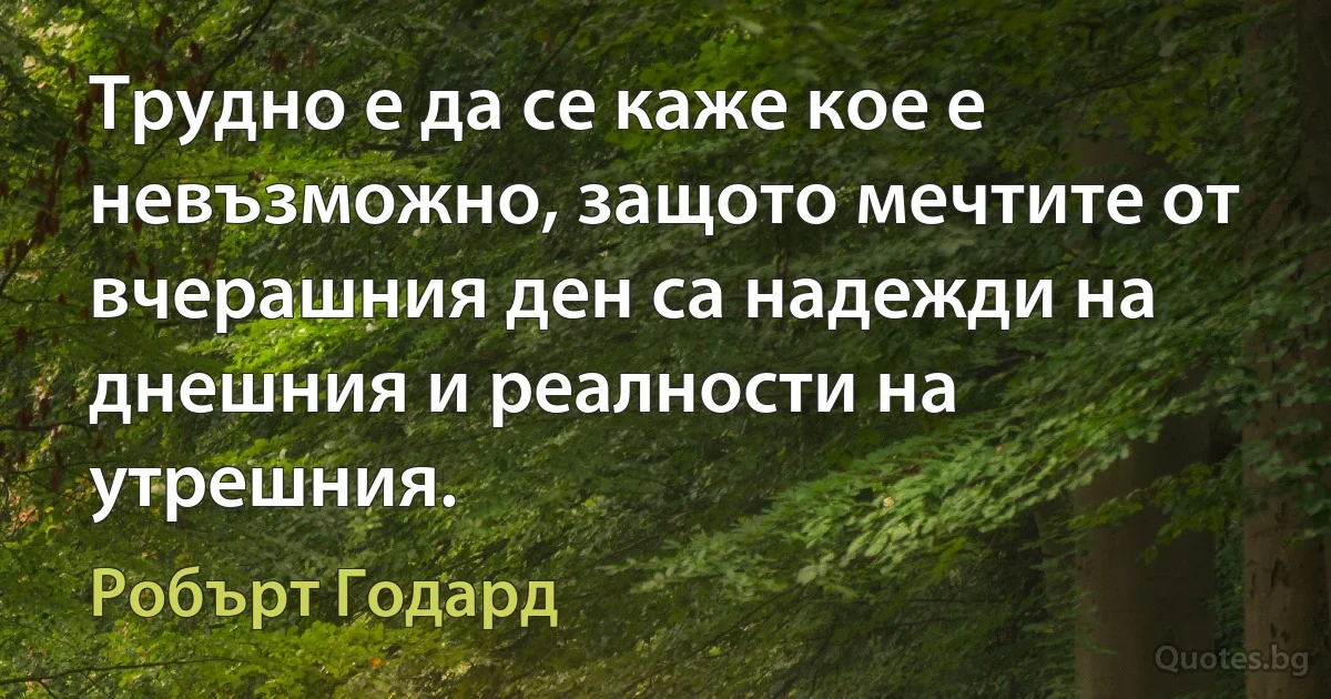 Трудно е да се каже кое е невъзможно, защото мечтите от вчерашния ден са надежди на днешния и реалности на утрешния. (Робърт Годард)