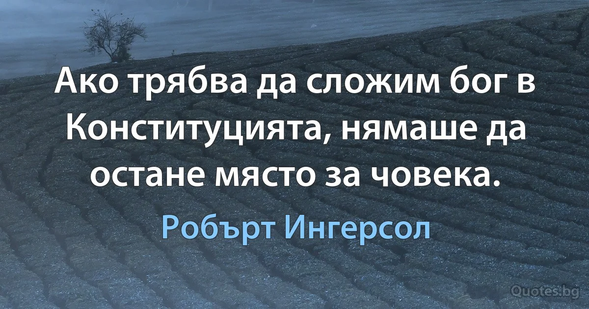 Ако трябва да сложим бог в Конституцията, нямаше да остане място за човека. (Робърт Ингерсол)