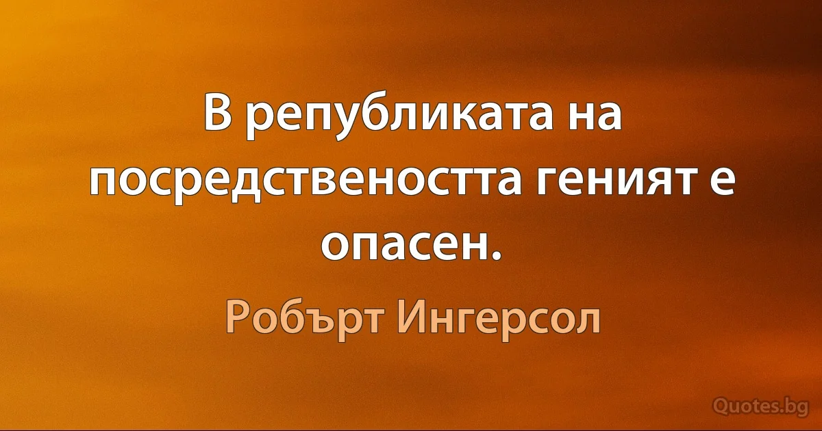 В републиката на посредствеността геният е опасен. (Робърт Ингерсол)