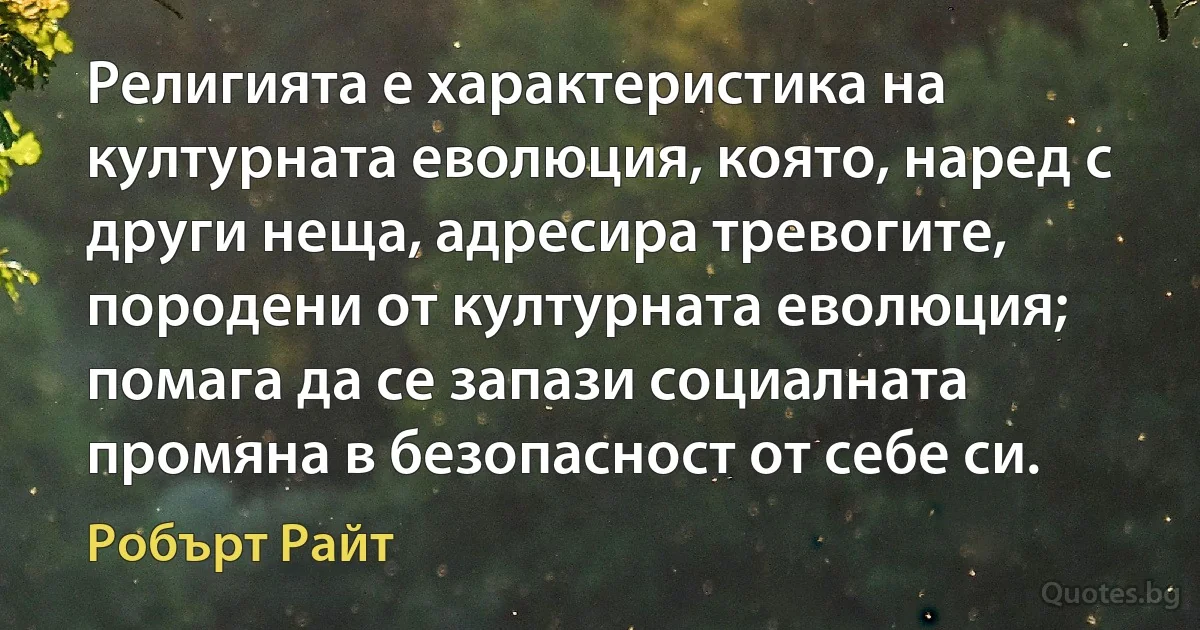 Религията е характеристика на културната еволюция, която, наред с други неща, адресира тревогите, породени от културната еволюция; помага да се запази социалната промяна в безопасност от себе си. (Робърт Райт)