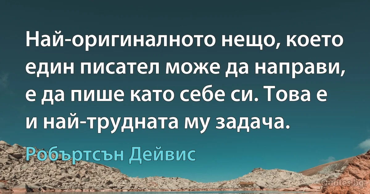 Най-оригиналното нещо, което един писател може да направи, е да пише като себе си. Това е и най-трудната му задача. (Робъртсън Дейвис)